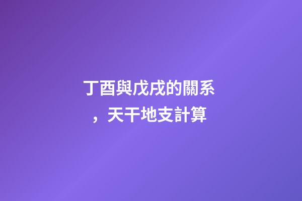 丁酉與戊戌的關系，天干地支計算